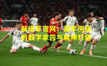 赫塔菲官网:蓝军拥趸的数字家园与精神灯塔