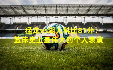 猛龙vs湖人科比81分:篮球史上最伟大的个人表演