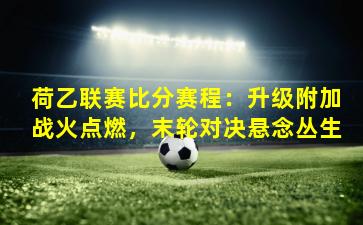 荷乙联赛比分赛程：升级附加战火点燃，末轮对决悬念丛生