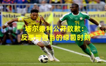 塔尔德利公开致歉：反思与担当的绿茵时刻