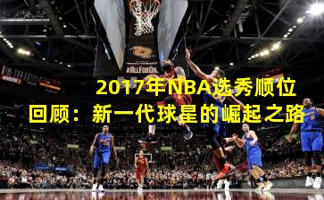 2017年NBA选秀顺位回顾：新一代球星的崛起之路
