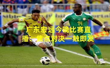 广东宏远今晚比赛直播：焦点对决一触即发