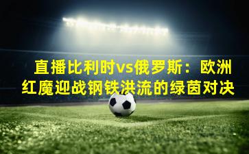 直播比利时vs俄罗斯：欧洲红魔迎战钢铁洪流的绿茵对决