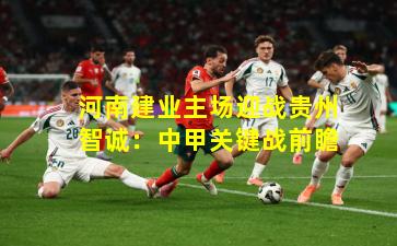 河南建业主场迎战贵州智诚：中甲关键战前瞻