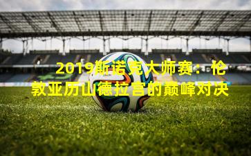 2019斯诺克大师赛：伦敦亚历山德拉宫的巅峰对决