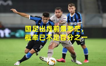 国足出线前景渺茫,概率已不足百分之一