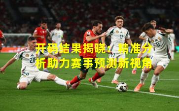 开码结果揭晓：精准分析助力赛事预测新视角