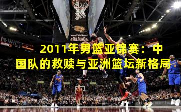 2011年男篮亚锦赛:中国队的救赎与亚洲篮坛新格局