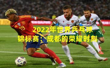 2022年世界乒乓球锦标赛:成都的荣耀时刻