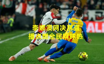 李娜澳网决赛直播点燃全民网球热