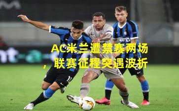 AC米兰遭禁赛两场，联赛征程突遇波折