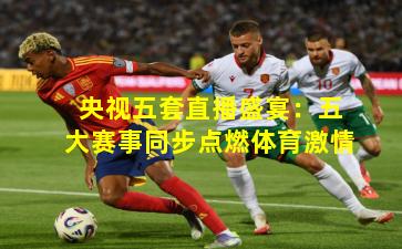 央视五套直播盛宴：五大赛事同步点燃体育激情