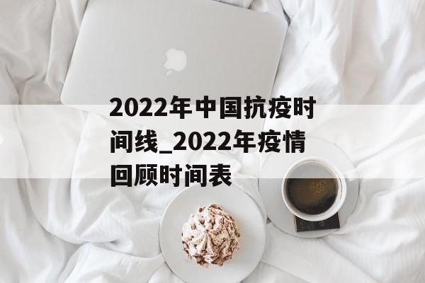 2022年中国抗疫时间线_2022年疫情回顾时间表