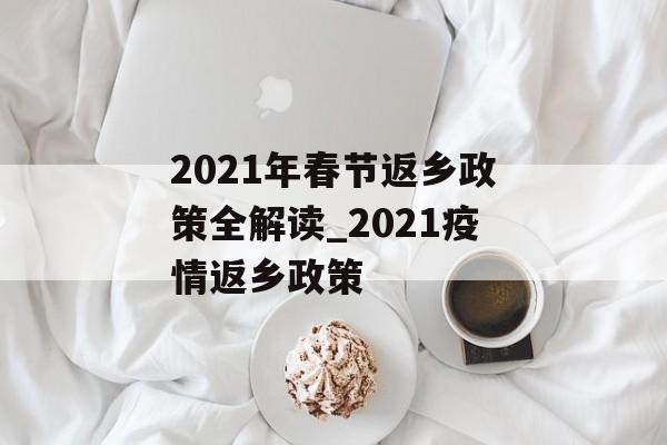 2021年春节返乡政策全解读_2021疫情返乡政策