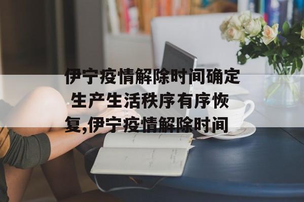 伊宁疫情解除时间确定 生产生活秩序有序恢复,伊宁疫情解除时间