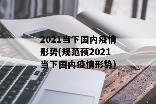 2021当下国内疫情形势(规范预2021当下国内疫情形势)