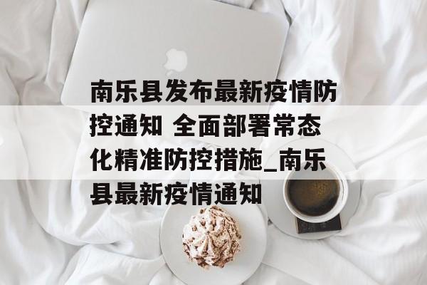 南乐县发布最新疫情防控通知 全面部署常态化精准防控措施_南乐县最新疫情通知