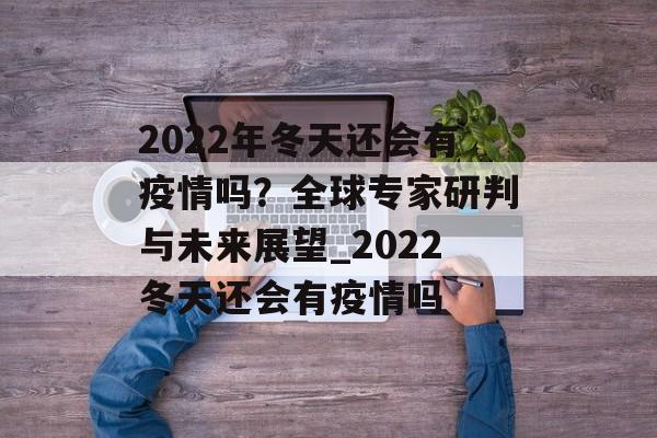2022年冬天还会有疫情吗？全球专家研判与未来展望_2022冬天还会有疫情吗