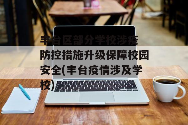 丰台区部分学校涉疫 防控措施升级保障校园安全(丰台疫情涉及学校)