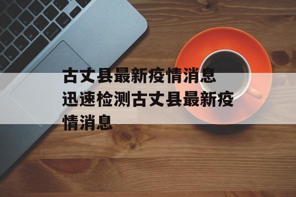 古丈县最新疫情消息 迅速检测古丈县最新疫情消息