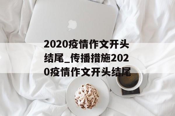 2020疫情作文开头结尾_传播措施2020疫情作文开头结尾