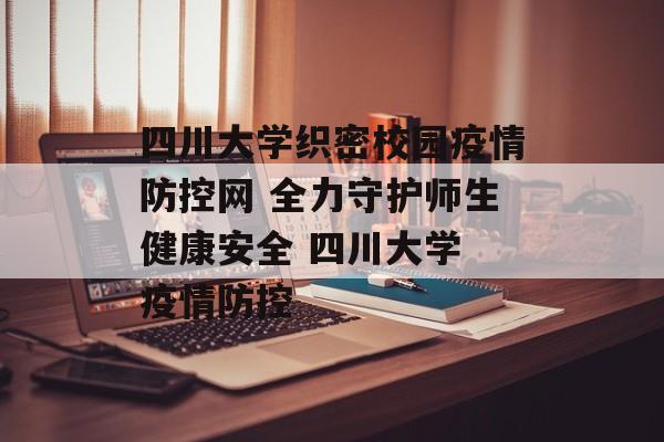四川大学织密校园疫情防控网 全力守护师生健康安全 四川大学 疫情防控