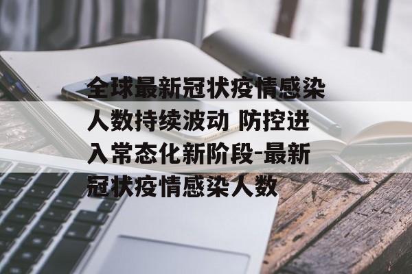全球最新冠状疫情感染人数持续波动 防控进入常态化新阶段-最新冠状疫情感染人数