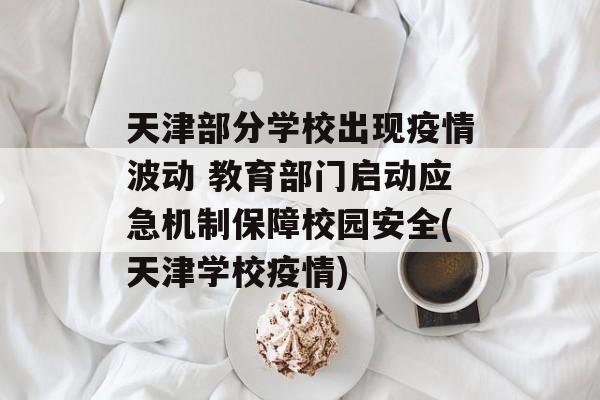 天津部分学校出现疫情波动 教育部门启动应急机制保障校园安全(天津学校疫情)