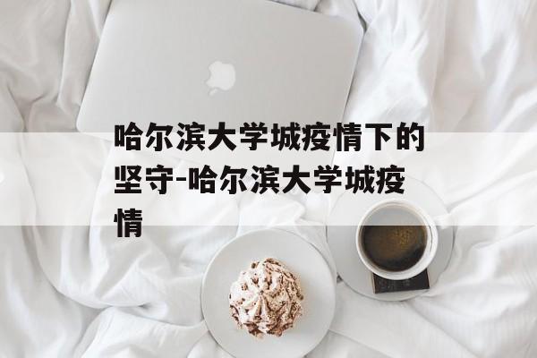 哈尔滨大学城疫情下的坚守-哈尔滨大学城疫情