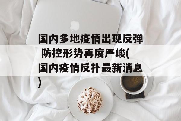 国内多地疫情出现反弹 防控形势再度严峻(国内疫情反扑最新消息)