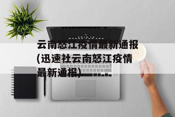 云南怒江疫情最新通报(迅速社云南怒江疫情最新通报)
