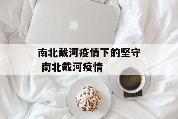 南北戴河疫情下的坚守 南北戴河疫情