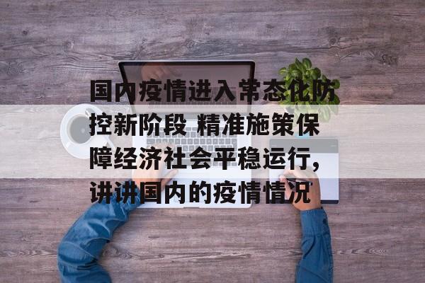国内疫情进入常态化防控新阶段 精准施策保障经济社会平稳运行,讲讲国内的疫情情况