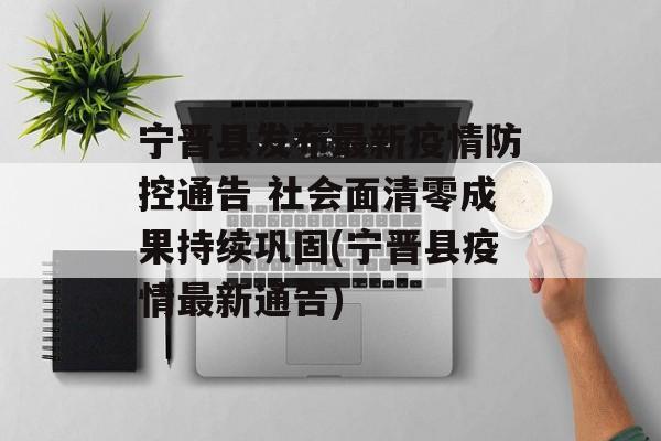 宁晋县发布最新疫情防控通告 社会面清零成果持续巩固(宁晋县疫情最新通告)