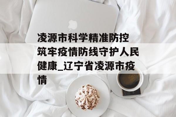 凌源市科学精准防控 筑牢疫情防线守护人民健康_辽宁省凌源市疫情