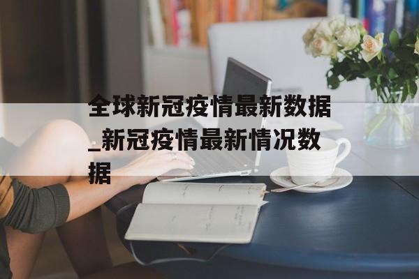 全球新冠疫情最新数据_新冠疫情最新情况数据