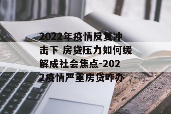 2022年疫情反复冲击下 房贷压力如何缓解成社会焦点-2022疫情严重房贷咋办