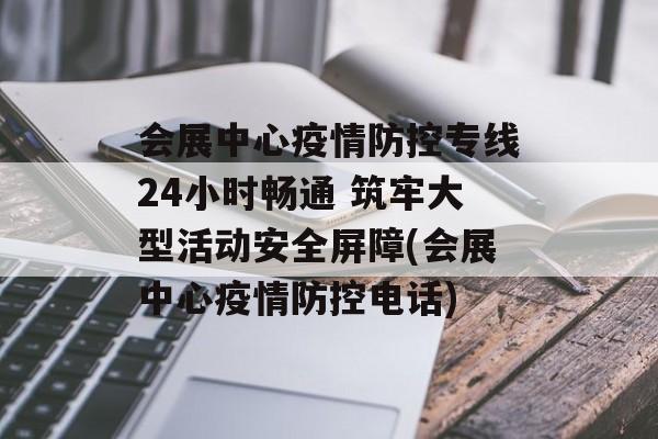 会展中心疫情防控专线24小时畅通 筑牢大型活动安全屏障(会展中心疫情防控电话)