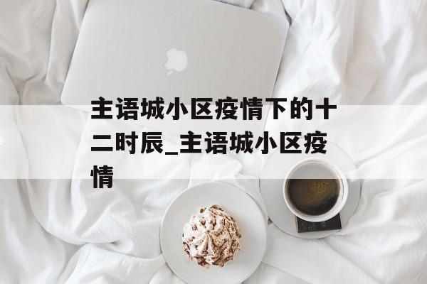 主语城小区疫情下的十二时辰_主语城小区疫情