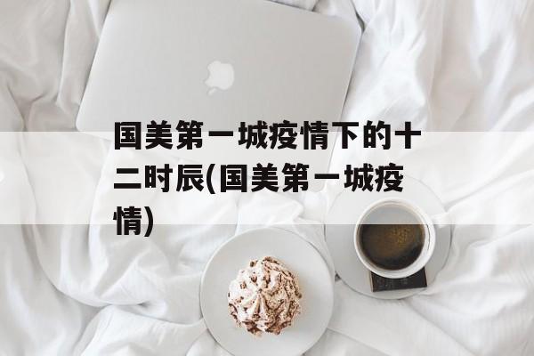 国美第一城疫情下的十二时辰(国美第一城疫情)