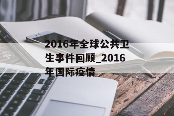 2016年全球公共卫生事件回顾_2016年国际疫情