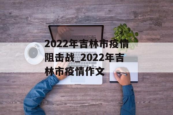2022年吉林市疫情阻击战_2022年吉林市疫情作文