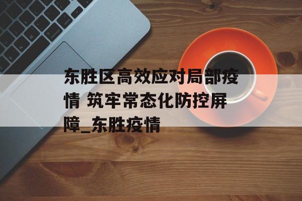 东胜区高效应对局部疫情 筑牢常态化防控屏障_东胜疫情