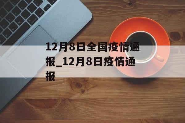 12月8日全国疫情通报_12月8日疫情通报