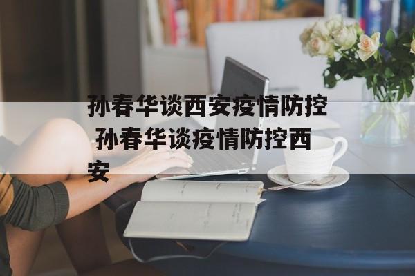 孙春华谈西安疫情防控 孙春华谈疫情防控西安
