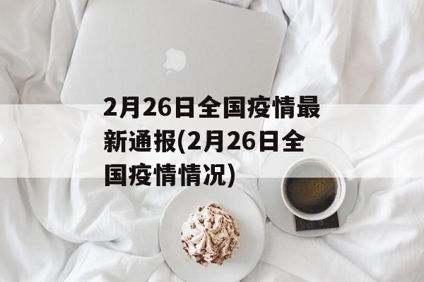 2月26日全国疫情最新通报(2月26日全国疫情情况)