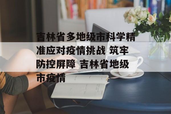 吉林省多地级市科学精准应对疫情挑战 筑牢防控屏障 吉林省地级市疫情