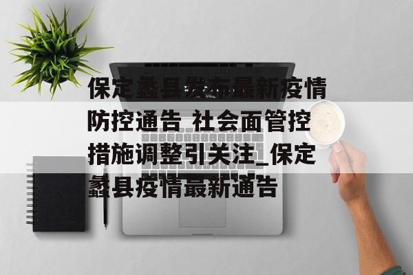 保定蠡县发布最新疫情防控通告 社会面管控措施调整引关注_保定蠡县疫情最新通告