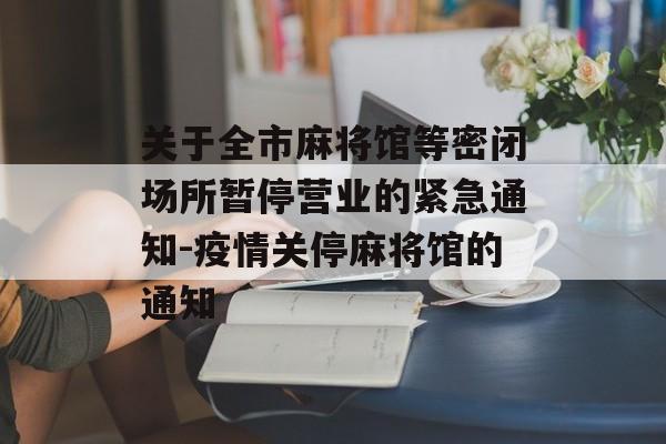关于全市麻将馆等密闭场所暂停营业的紧急通知-疫情关停麻将馆的通知