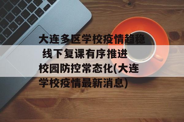 大连多区学校疫情趋稳 线下复课有序推进 校园防控常态化(大连学校疫情最新消息)